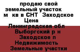 продаю свой земельный участок 1000 м. кв в СНТ “Заходское“,  › Цена ­ 490 000 - Ленинградская обл., Выборгский р-н, Заходское п. Недвижимость » Земельные участки продажа   . Ленинградская обл.